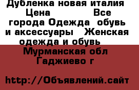 Дубленка новая италия › Цена ­ 15 000 - Все города Одежда, обувь и аксессуары » Женская одежда и обувь   . Мурманская обл.,Гаджиево г.